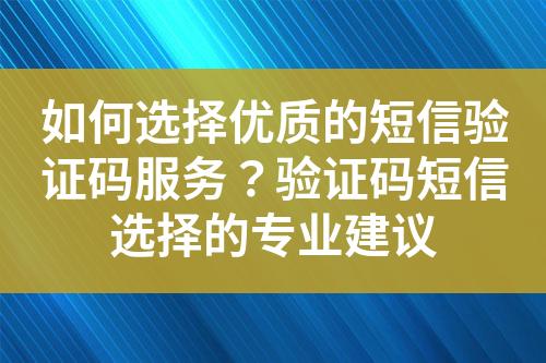 如何選擇優(yōu)質(zhì)的短信驗(yàn)證碼服務(wù)？驗(yàn)證碼短信選擇的專業(yè)建議