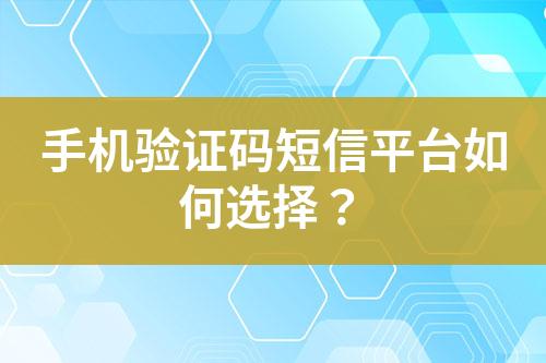手機驗證碼短信平臺如何選擇？